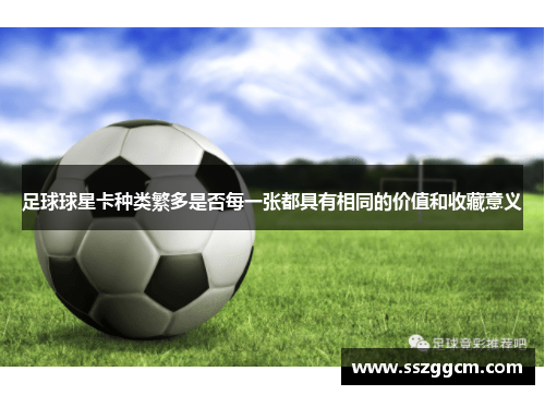 足球球星卡种类繁多是否每一张都具有相同的价值和收藏意义