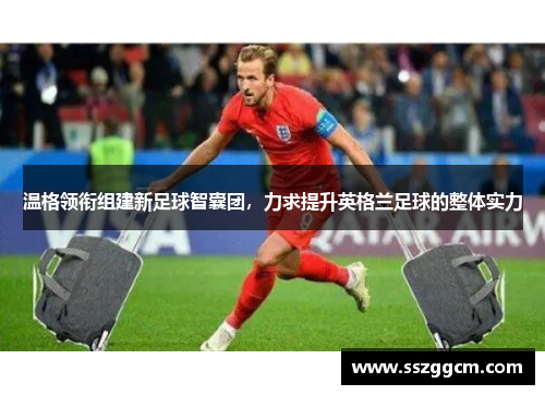 温格领衔组建新足球智囊团，力求提升英格兰足球的整体实力